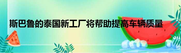 斯巴鲁的泰国新工厂将帮助提高车辆质量