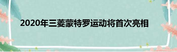 2020年三菱蒙特罗运动将首次亮相