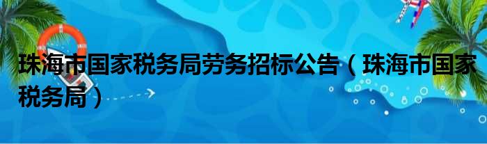 珠海市国家税务局劳务招标公告（珠海市国家税务局）