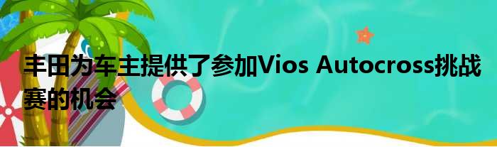 丰田为车主提供了参加Vios Autocross挑战赛的机会