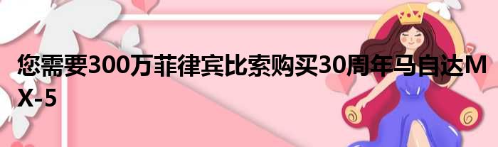 您需要300万菲律宾比索购买30周年马自达MX-5