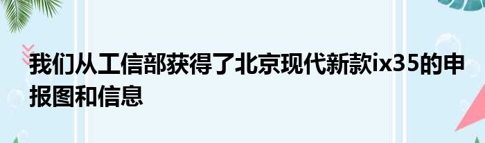 我们从工信部获得了北京现代新款ix35的申报图和信息