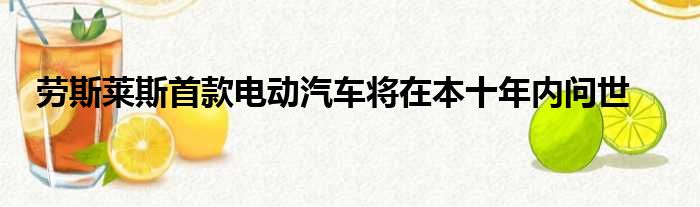 劳斯莱斯首款电动汽车将在本十年内问世