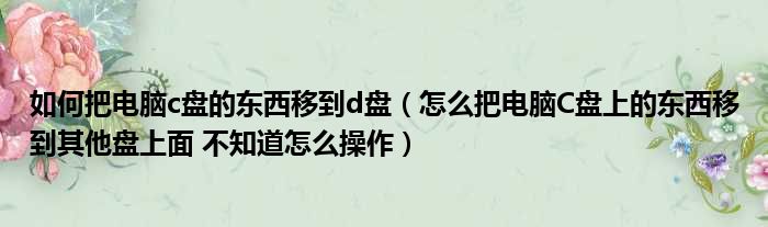 如何把电脑c盘的东西移到d盘（怎么把电脑C盘上的东西移到其他盘上面 不知道怎么操作）