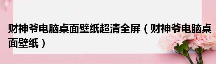 财神爷电脑桌面壁纸超清全屏（财神爷电脑桌面壁纸）