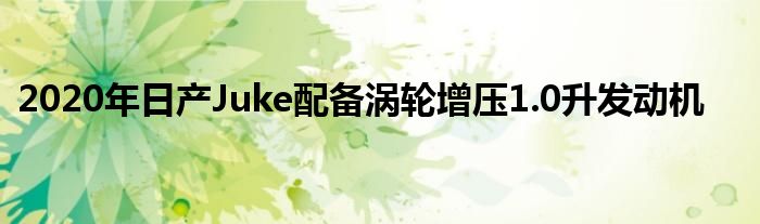 2020年日产Juke配备涡轮增压1.0升发动机