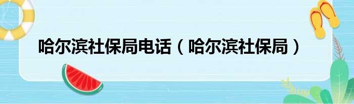 哈尔滨社保局电话（哈尔滨社保局）