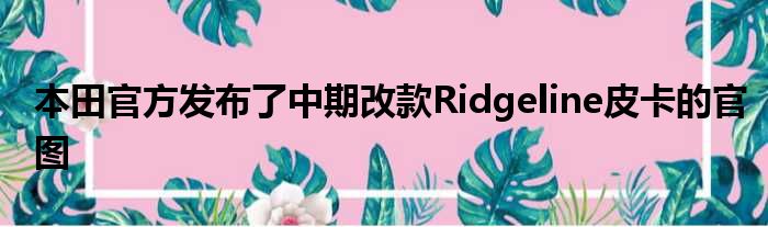 本田官方发布了中期改款Ridgeline皮卡的官图