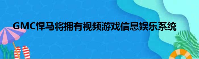 GMC悍马将拥有视频游戏信息娱乐系统