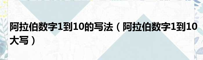 阿拉伯数字1到10的写法（阿拉伯数字1到10大写）