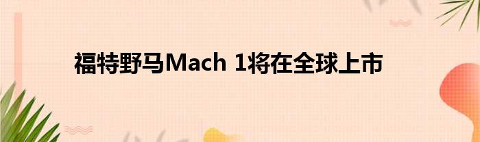 福特野马Mach 1将在全球上市