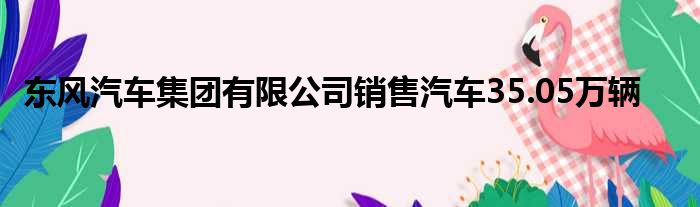 东风汽车集团有限公司销售汽车35.05万辆