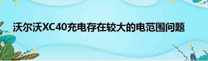 沃尔沃XC40充电存在较大的电范围问题