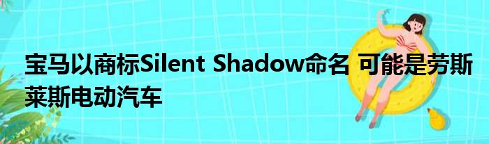 宝马以商标Silent Shadow命名 可能是劳斯莱斯电动汽车