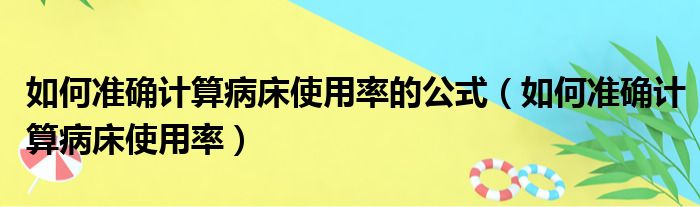 如何准确计算病床使用率的公式（如何准确计算病床使用率）