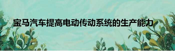 宝马汽车提高电动传动系统的生产能力