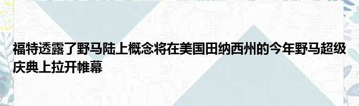 福特透露了野马陆上概念将在美国田纳西州的今年野马超级庆典上拉开帷幕