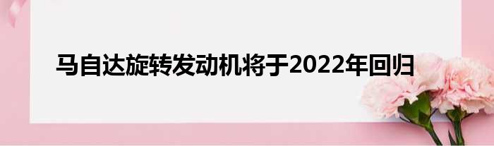 马自达旋转发动机将于2022年回归