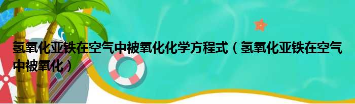 氢氧化亚铁在空气中被氧化化学方程式（氢氧化亚铁在空气中被氧化）