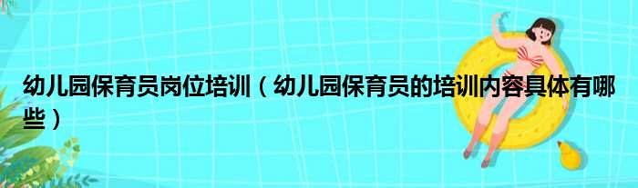 幼儿园保育员岗位培训（幼儿园保育员的培训内容具体有哪些）