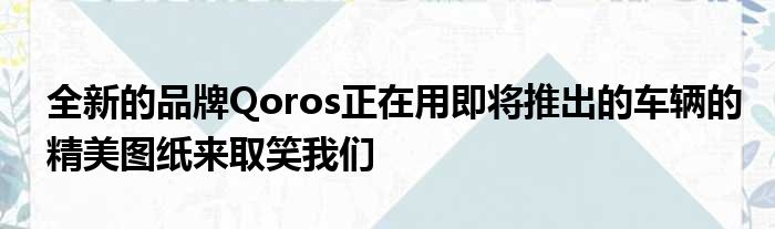 全新的品牌Qoros正在用即将推出的车辆的精美图纸来取笑我们