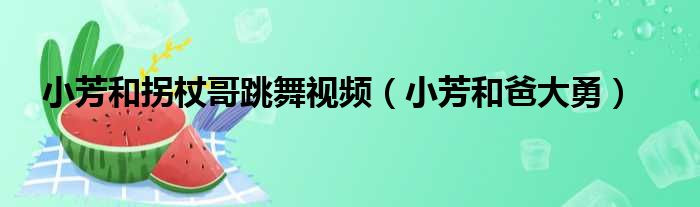 小芳和拐杖哥跳舞视频（小芳和爸大勇）