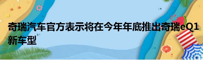 奇瑞汽车官方表示将在今年年底推出奇瑞eQ1新车型