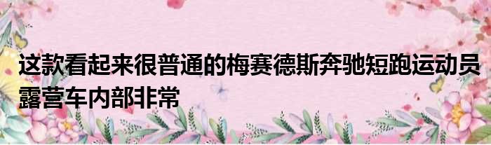 这款看起来很普通的梅赛德斯奔驰短跑运动员露营车内部非常