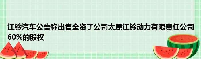 江铃汽车公告称出售全资子公司太原江铃动力有限责任公司60%的股权