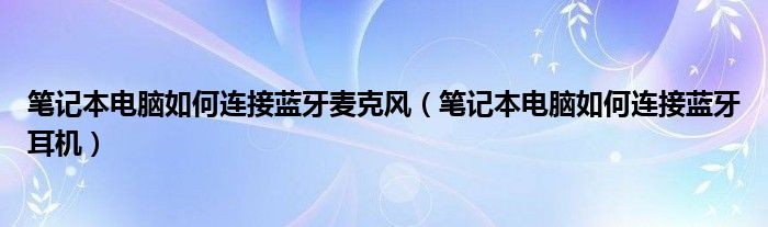 笔记本电脑如何连接蓝牙麦克风（笔记本电脑如何连接蓝牙耳机）