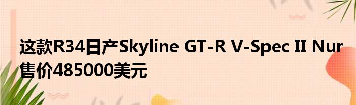 这款R34日产Skyline GT-R V-Spec II Nur售价485000美元