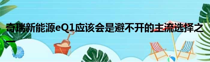 奇瑞新能源eQ1应该会是避不开的主流选择之一