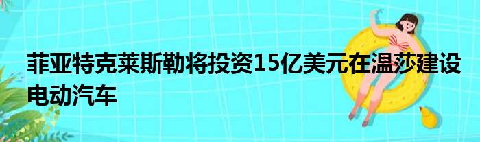 菲亚特克莱斯勒将投资15亿美元在温莎建设电动汽车