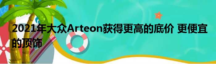 2021年大众Arteon获得更高的底价 更便宜的顶饰