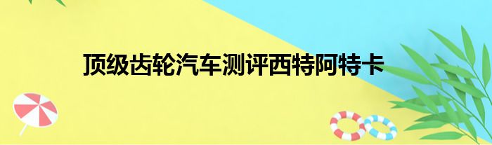 顶级齿轮汽车测评西特阿特卡