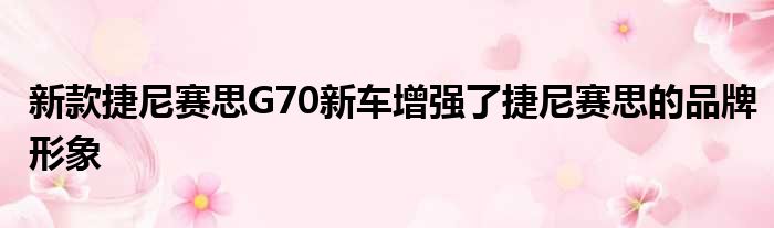 新款捷尼赛思G70新车增强了捷尼赛思的品牌形象