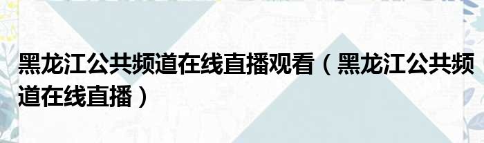 黑龙江公共频道在线直播观看（黑龙江公共频道在线直播）