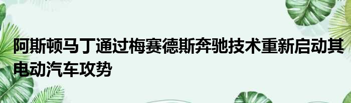 阿斯顿马丁通过梅赛德斯奔驰技术重新启动其电动汽车攻势