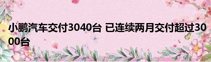 小鹏汽车交付3040台 已连续两月交付超过3000台