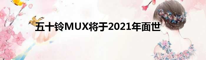 五十铃MUX将于2021年面世