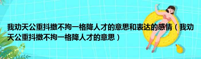 我劝天公重抖擞不拘一格降人才的意思和表达的感情（我劝天公重抖擞不拘一格降人才的意思）