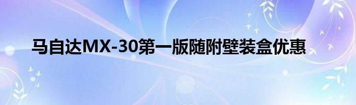 马自达MX-30第一版随附壁装盒优惠