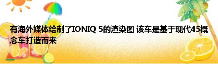 有海外媒体绘制了IONIQ 5的渲染图 该车是基于现代45概念车打造而来