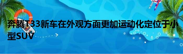 奔腾T33新车在外观方面更加运动化定位于小型SUV