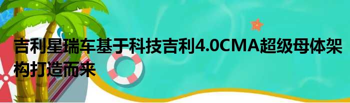 吉利星瑞车基于科技吉利4.0CMA超级母体架构打造而来