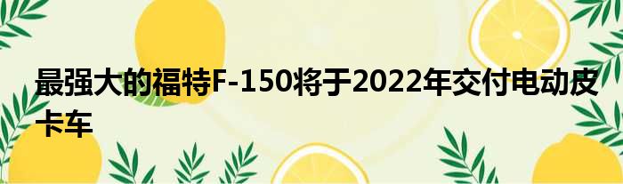 最强大的福特F-150将于2022年交付电动皮卡车