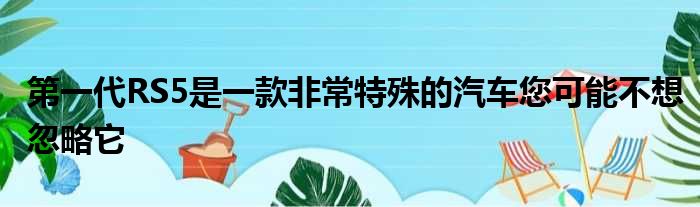 第一代RS5是一款非常特殊的汽车您可能不想忽略它