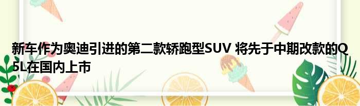 新车作为奥迪引进的第二款轿跑型SUV 将先于中期改款的Q5L在国内上市