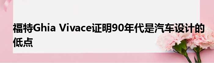 福特Ghia Vivace证明90年代是汽车设计的低点