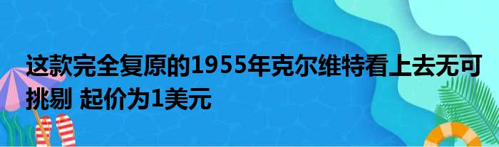 这款完全复原的1955年克尔维特看上去无可挑剔 起价为1美元